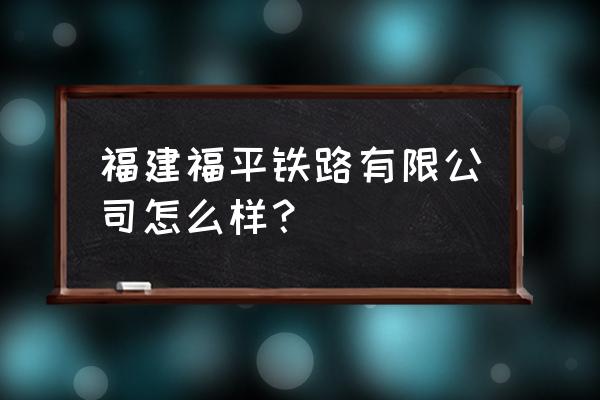 福平铁路 福建福平铁路有限公司怎么样？