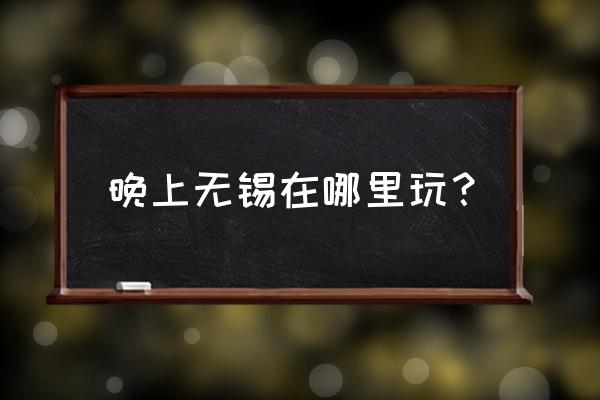 无锡万达城好玩吗 晚上无锡在哪里玩？