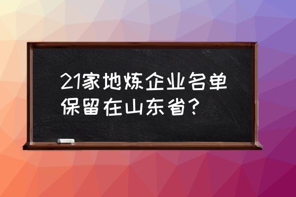 济南有几家炼油厂 21家地炼企业名单保留在山东省？