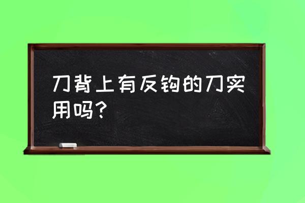 多功能刀叫什么 刀背上有反钩的刀实用吗？