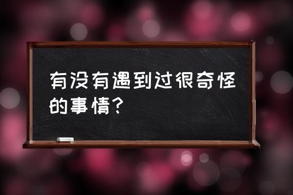 那件奇怪的一件事 有没有遇到过很奇怪的事情？