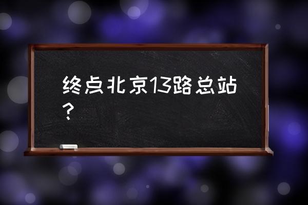 北京的13路末班车是真的吗 终点北京13路总站？