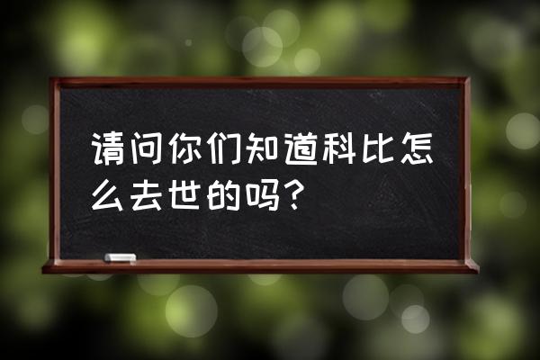 科比怎么了吗 请问你们知道科比怎么去世的吗？