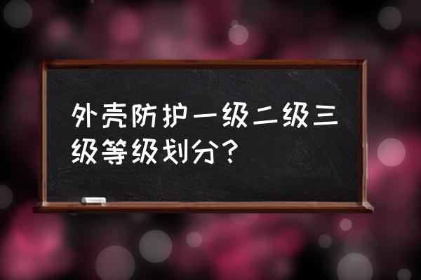 设备外壳防护等级 外壳防护一级二级三级等级划分？