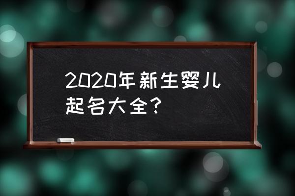 2020新生婴儿起名大全 2020年新生婴儿起名大全？