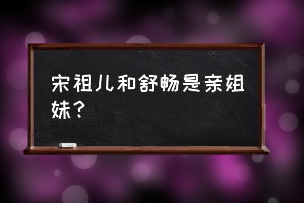 舒畅和宋祖儿矛盾 宋祖儿和舒畅是亲姐妹？