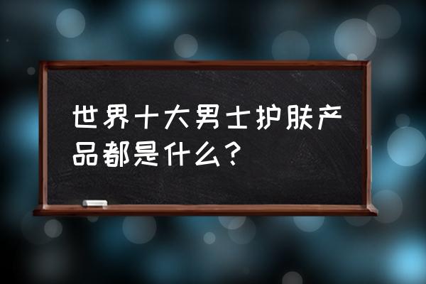 男士护肤品牌排行高档 世界十大男士护肤产品都是什么？