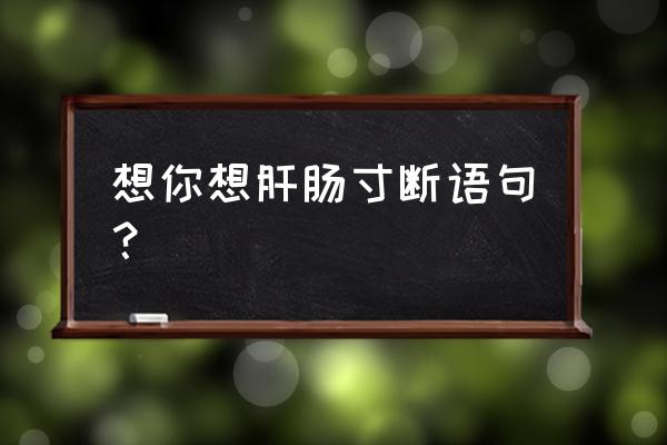 你的脚步流浪在天涯说说 想你想肝肠寸断语句？