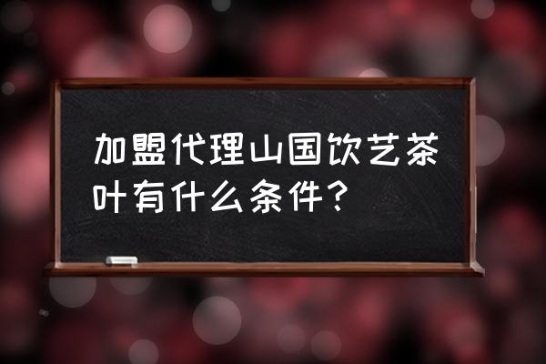 山国饮艺茶业怎么样 加盟代理山国饮艺茶叶有什么条件？