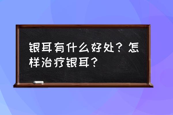 吃白木耳有什么好处 银耳有什么好处？怎样治疗银耳？