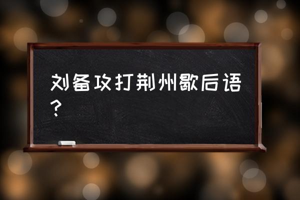 刘备久借荆州的歇后语 刘备攻打荆州歇后语？