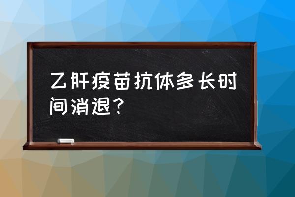 乙肝抗体管几年 乙肝疫苗抗体多长时间消退？