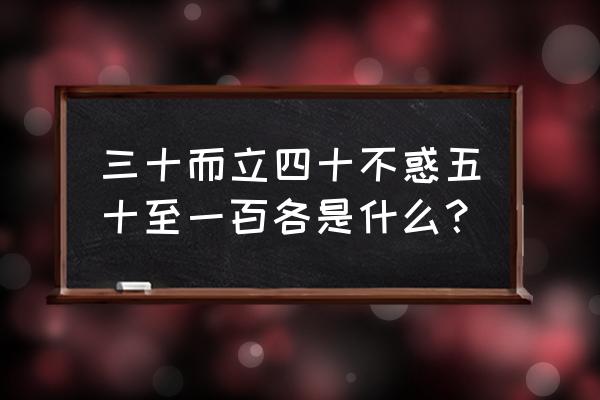 三十而立四十五十六十 三十而立四十不惑五十至一百各是什么？