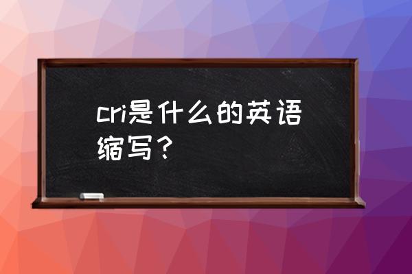 cri是什么意思啊 cri是什么的英语缩写？