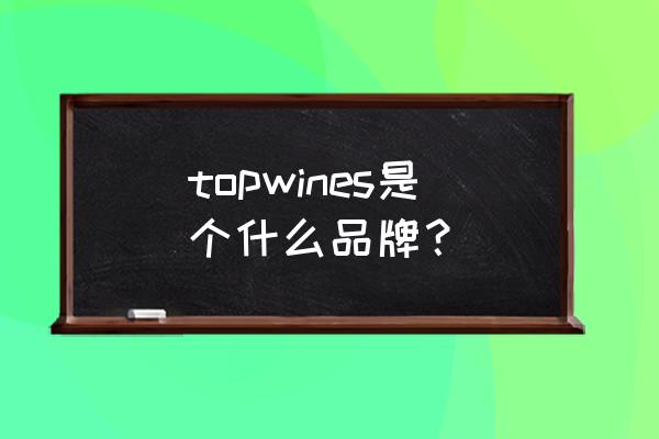 顶级红酒包装 topwines是个什么品牌？