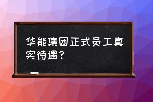 华能职工怎么进华能成长宝 华能集团正式员工真实待遇？