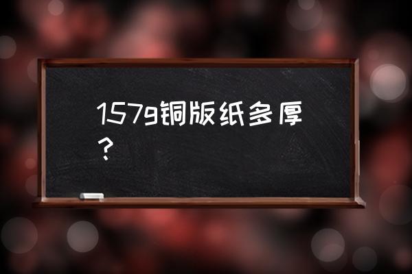 157克铜版纸是多厚的 157g铜版纸多厚？