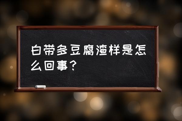 白带突然增多像豆腐渣 白带多豆腐渣样是怎么回事？