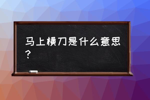 谁敢横刀立马什么意思 马上横刀是什么意思？