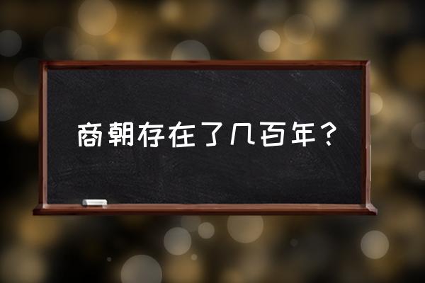 商朝一共存在了多少年 商朝存在了几百年？