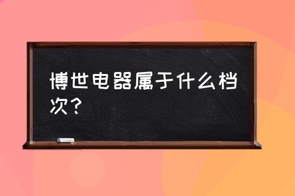 博西家用电器待遇 博世电器属于什么档次？