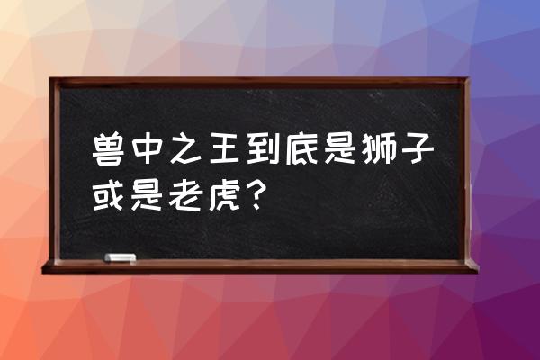 请问谁是百兽之王 兽中之王到底是狮子或是老虎？