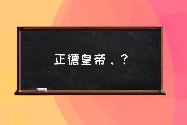 历史上的正德皇帝是什么样 正德皇帝。？