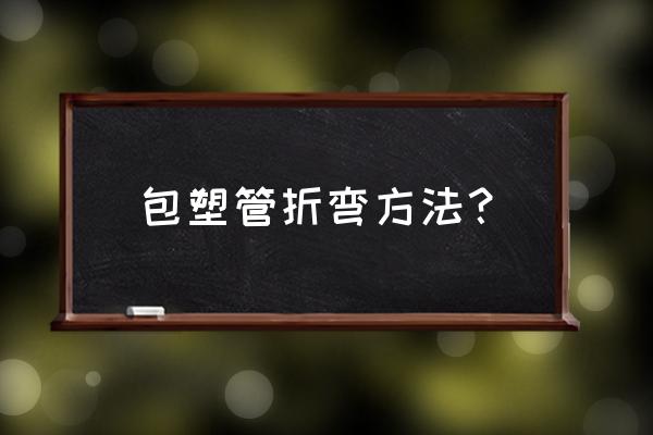 包塑软管和金属软管 包塑管折弯方法？