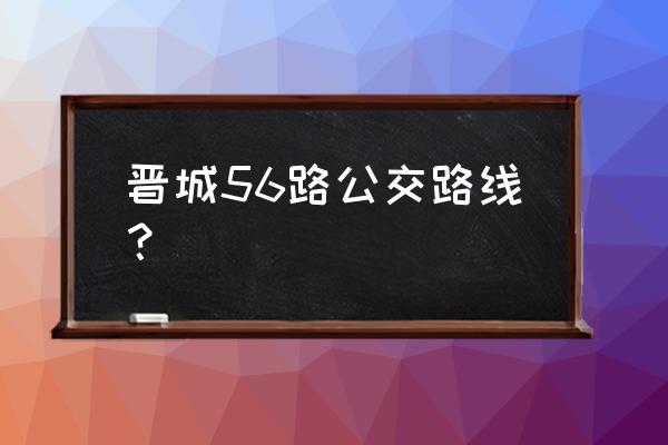 56路公交车路线查询 晋城56路公交路线？