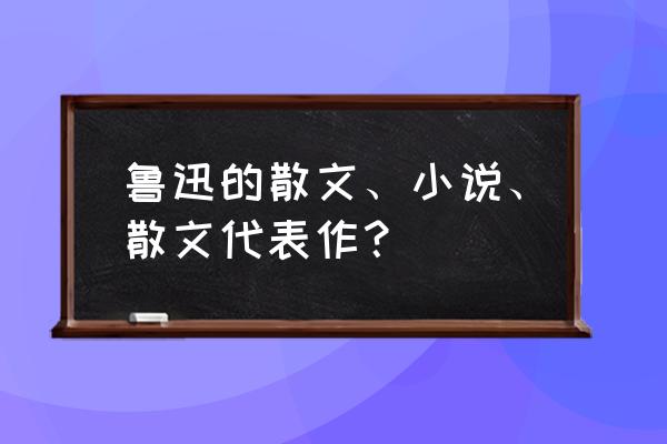 鲁迅杂文集作品 鲁迅的散文、小说、散文代表作？