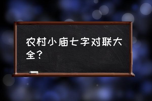 农村庙宇对联七字 农村小庙七字对联大全？