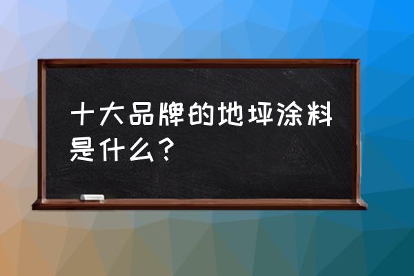 最好的地坪漆品牌 十大品牌的地坪涂料是什么？