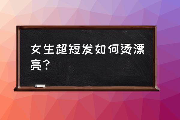 超短发烫发 女生超短发如何烫漂亮？