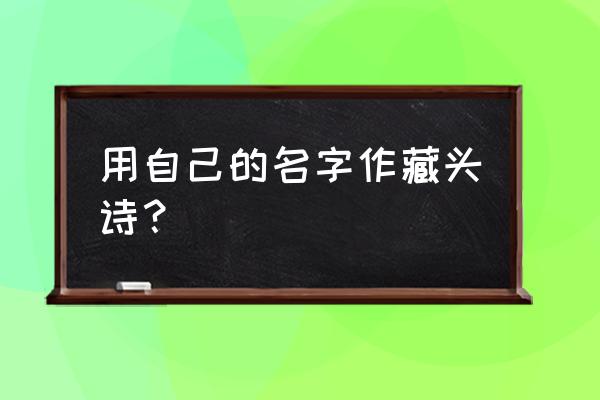 名字做藏头诗 用自己的名字作藏头诗？