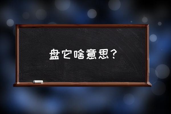 盘东西是什么意思 盘它啥意思？