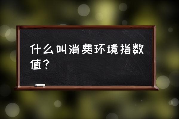 消费环境包括哪些 什么叫消费环境指数值？