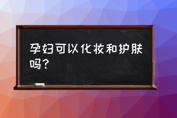 孕晚期能护肤吗 孕妇可以化妆和护肤吗？