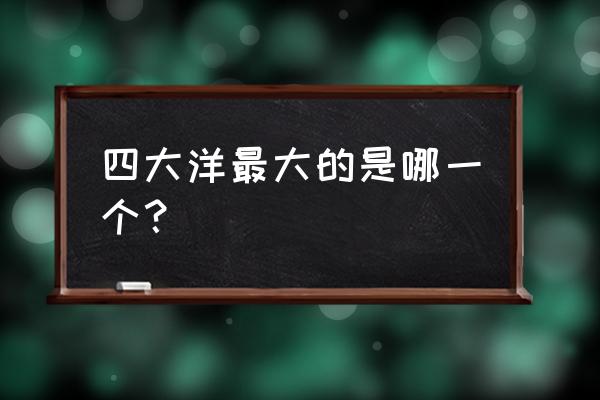 四大洋面积最大的是哪个 四大洋最大的是哪一个？