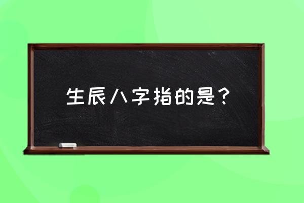 啥是生辰八字 生辰八字指的是？