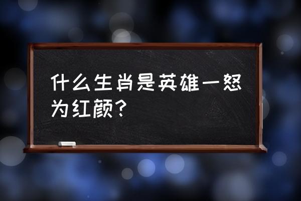 英雄一怒为红颜是谁 什么生肖是英雄一怒为红颜？