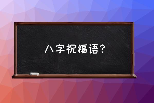 祝福话语八个字 八字祝福语？