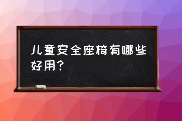 儿童安全座椅 知乎 儿童安全座椅有哪些好用？