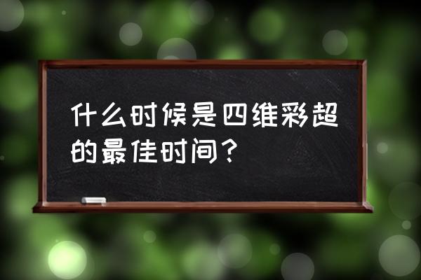 四维彩超的最佳时间 什么时候是四维彩超的最佳时间？