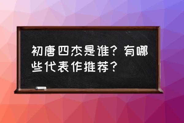 初唐四杰之一是谁 初唐四杰是谁？有哪些代表作推荐？