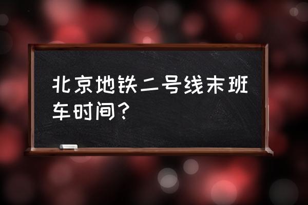 北京地铁二号线末班车 北京地铁二号线末班车时间？