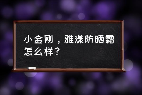 雅漾的防晒霜有几种 小金刚，雅漾防晒霜怎么样？