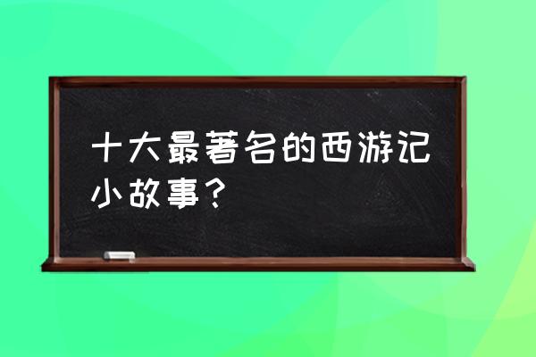 那些你不知道的西游记 十大最著名的西游记小故事？