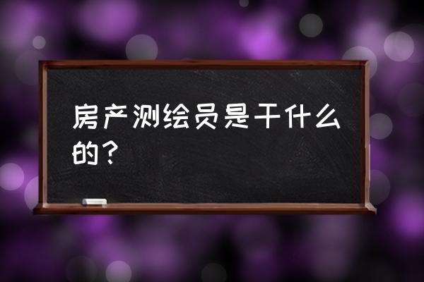 房产测绘是干什么 房产测绘员是干什么的？