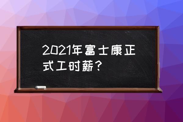 深圳富士康工资 2021年富士康正式工时薪？