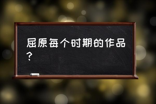 屈原的主要作品有哪些 屈原每个时期的作品？